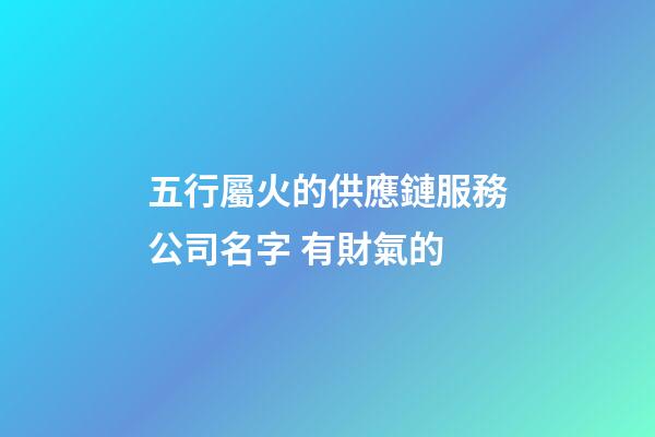 五行屬火的供應鏈服務公司名字 有財氣的-第1張-公司起名-玄機派